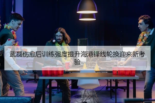 武磊伤愈后训练强度提升海港锋线轮换迎来新考验 - kaiyun
