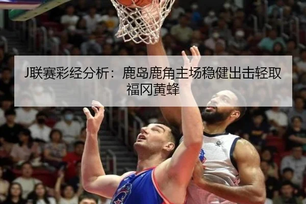 J联赛彩经分析：鹿岛鹿角主场稳健出击轻取福冈黄蜂 | kaiyun