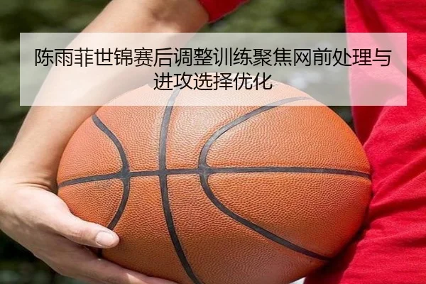 陈雨菲世锦赛后调整训练聚焦网前处理与进攻选择优化 | kaiyun