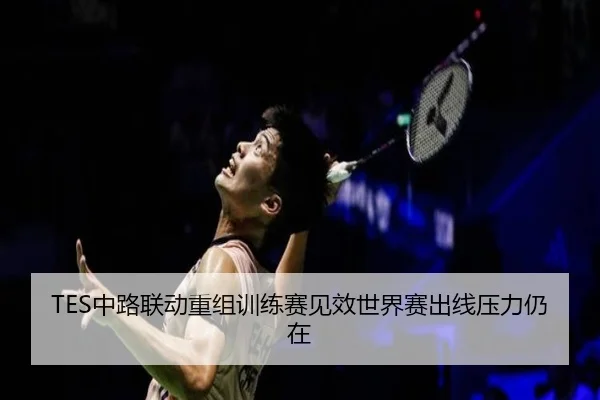 TES中路联动重组训练赛见效世界赛出线压力仍在 | kaiyun