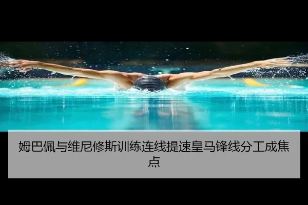 姆巴佩与维尼修斯训练连线提速皇马锋线分工成焦点（kaiyun）