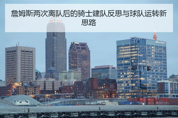 詹姆斯两次离队后的骑士建队反思与球队运转新思路 | kaiyun
