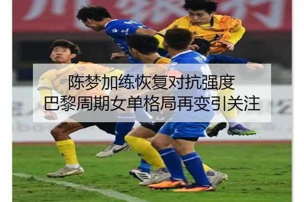 陈梦加练恢复对抗强度 巴黎周期女单格局再变引关注（kaiyun）